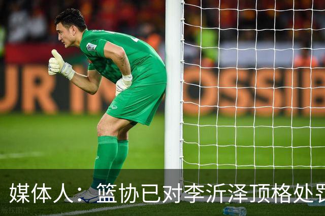 媒体人：篮协已对李沂泽顶格处罚 伪造身份证涉嫌违法